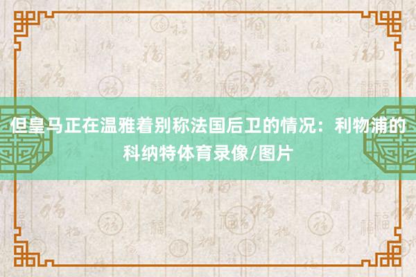 但皇马正在温雅着别称法国后卫的情况：利物浦的科纳特体育录像/图片