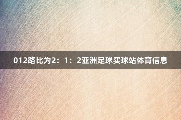 012路比为2：1：2亚洲足球买球站体育信息