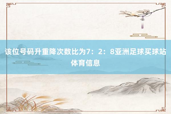 该位号码升重降次数比为7:2:8亚洲足球买球站体育信息
