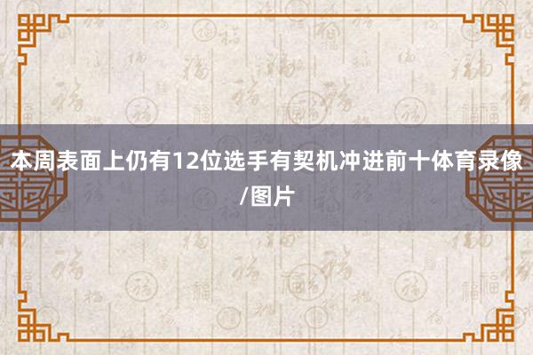 本周表面上仍有12位选手有契机冲进前十体育录像/图片