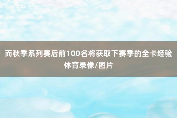 而秋季系列赛后前100名将获取下赛季的全卡经验体育录像/图片