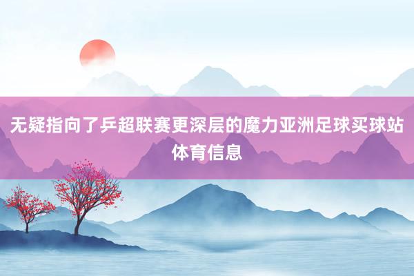 无疑指向了乒超联赛更深层的魔力亚洲足球买球站体育信息