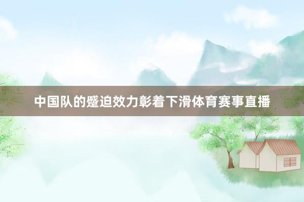 中国队的蹙迫效力彰着下滑体育赛事直播