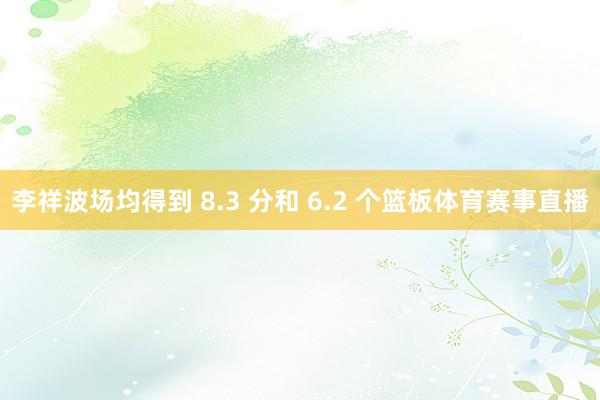 李祥波场均得到 8.3 分和 6.2 个篮板体育赛事直播
