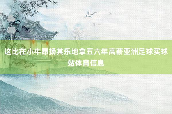 这比在小牛昂扬其乐地拿五六年高薪亚洲足球买球站体育信息