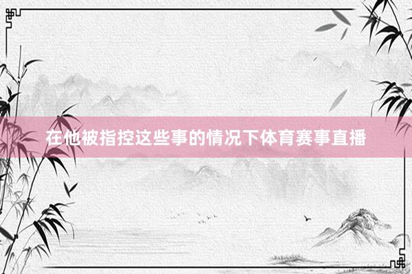 在他被指控这些事的情况下体育赛事直播