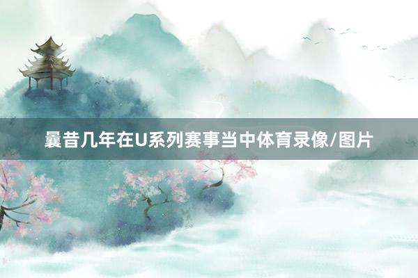 曩昔几年在U系列赛事当中体育录像/图片