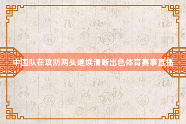 中国队在攻防两头继续清晰出色体育赛事直播