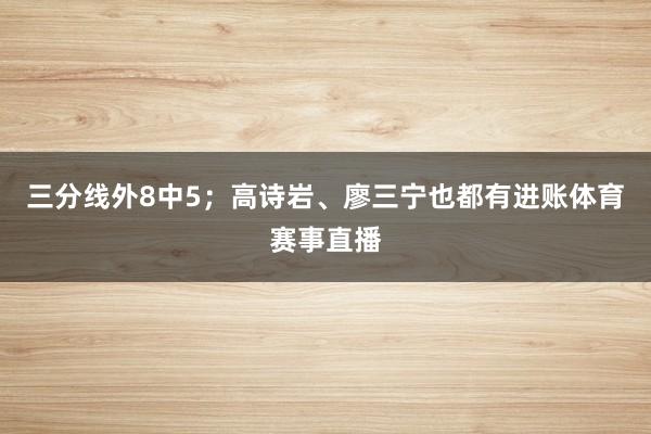 三分线外8中5；高诗岩、廖三宁也都有进账体育赛事直播
