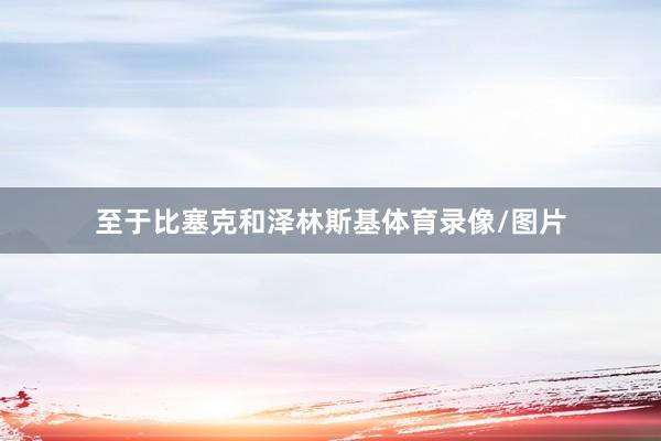 至于比塞克和泽林斯基体育录像/图片