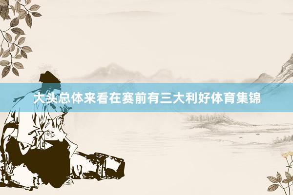 大头总体来看在赛前有三大利好体育集锦