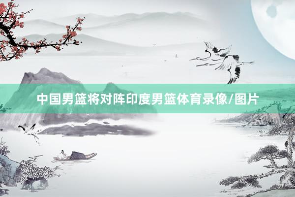 中国男篮将对阵印度男篮体育录像/图片