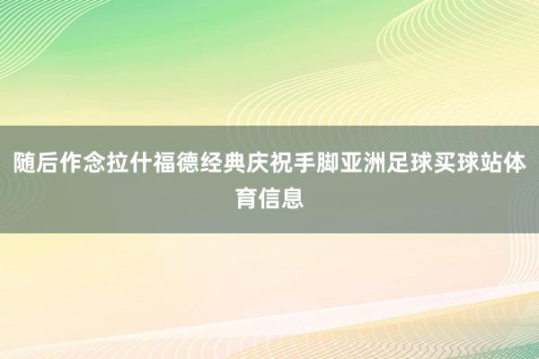 随后作念拉什福德经典庆祝手脚亚洲足球买球站体育信息