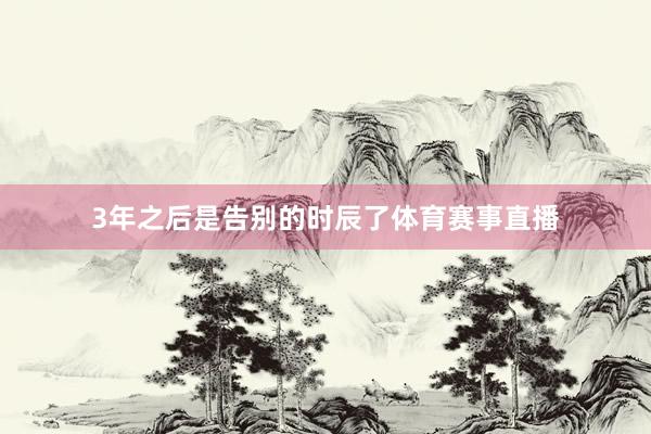 3年之后是告别的时辰了体育赛事直播