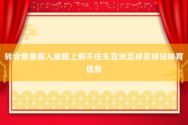 转会窗像鄙人坡路上刹不住车亚洲足球买球站体育信息