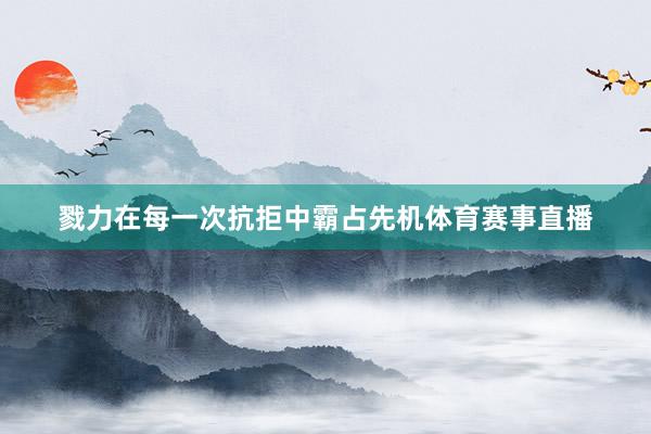 戮力在每一次抗拒中霸占先机体育赛事直播