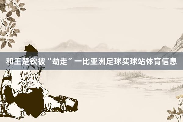 和王楚钦被“劫走”一比亚洲足球买球站体育信息