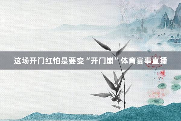 这场开门红怕是要变“开门崩”体育赛事直播