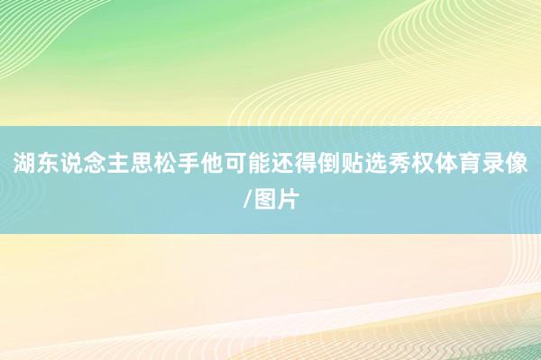 湖东说念主思松手他可能还得倒贴选秀权体育录像/图片