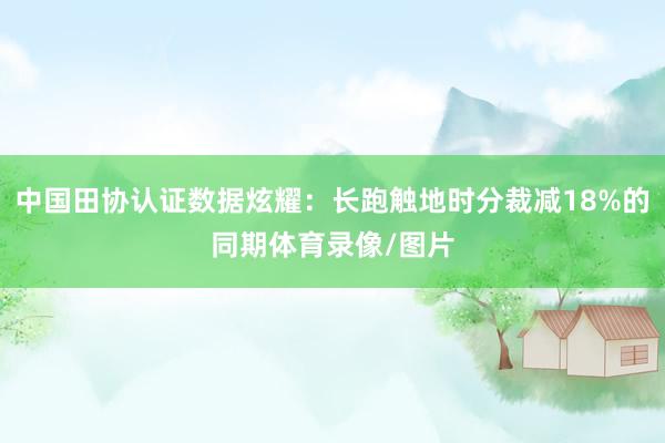 中国田协认证数据炫耀:长跑触地时分裁减18%的同期体育录像/图片