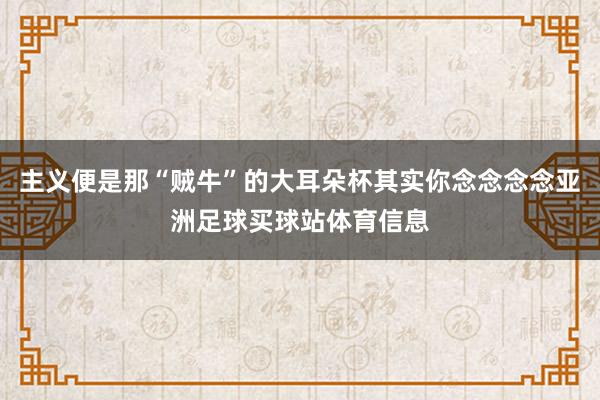 主义便是那“贼牛”的大耳朵杯其实你念念念念亚洲足球买球站体育信息
