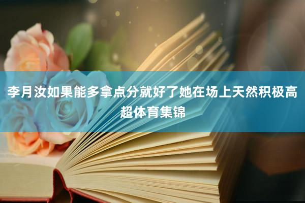 李月汝如果能多拿点分就好了她在场上天然积极高超体育集锦