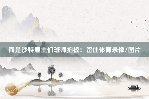而是沙特雇主们班师拍板:留住体育录像/图片