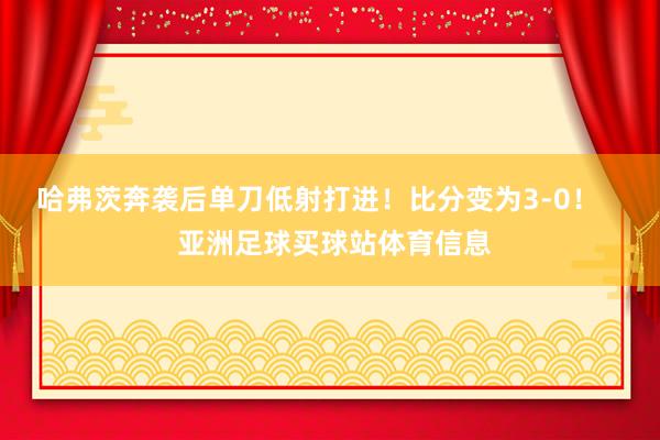 哈弗茨奔袭后单刀低射打进！比分变为3-0！    亚洲足球买球站体育信息