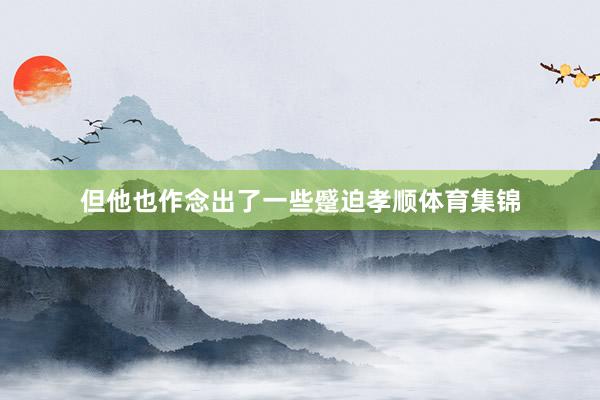 但他也作念出了一些蹙迫孝顺体育集锦
