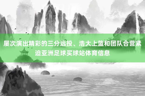 屡次演出精彩的三分远投、浩大上篮和团队合营紧迫亚洲足球买球站体育信息
