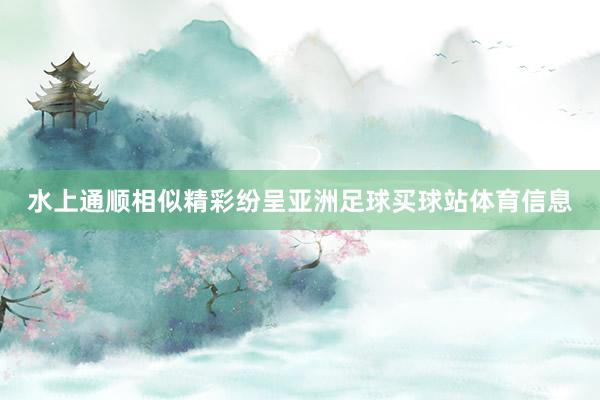 水上通顺相似精彩纷呈亚洲足球买球站体育信息