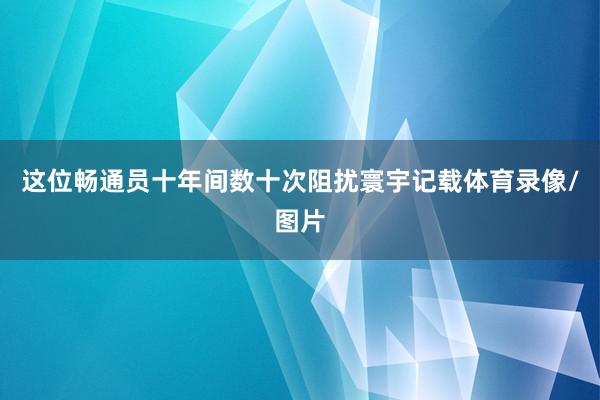 这位畅通员十年间数十次阻扰寰宇记载体育录像/图片