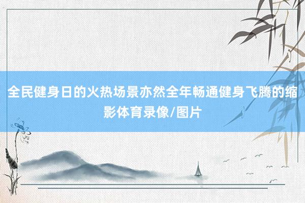全民健身日的火热场景亦然全年畅通健身飞腾的缩影体育录像/图片