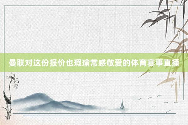 曼联对这份报价也瑕瑜常感敬爱的体育赛事直播