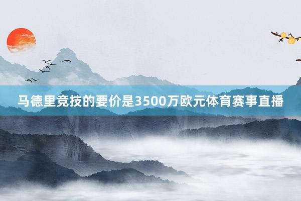 马德里竞技的要价是3500万欧元体育赛事直播