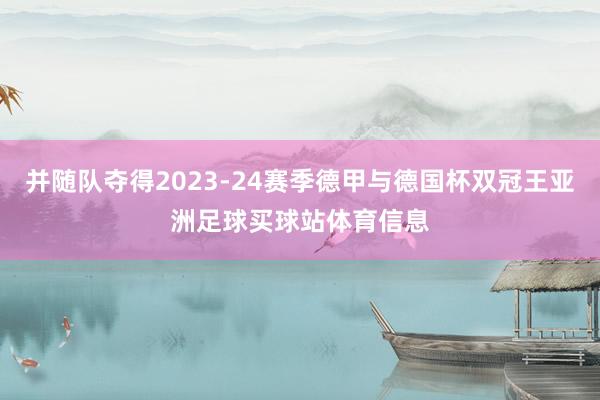 并随队夺得2023-24赛季德甲与德国杯双冠王亚洲足球买球站体育信息