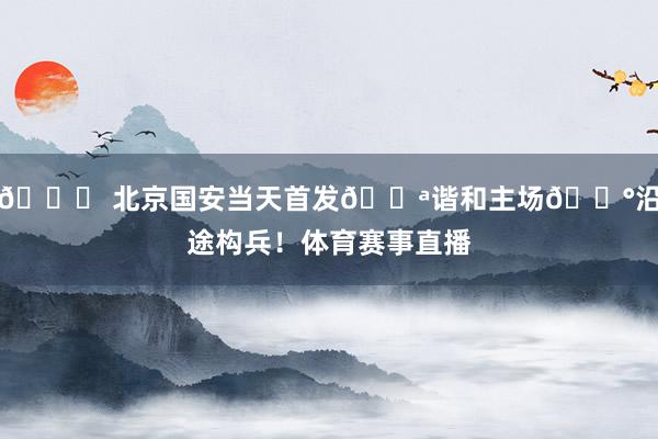 💚 北京国安当天首发💪谐和主场🔰沿途构兵!体育赛事直播