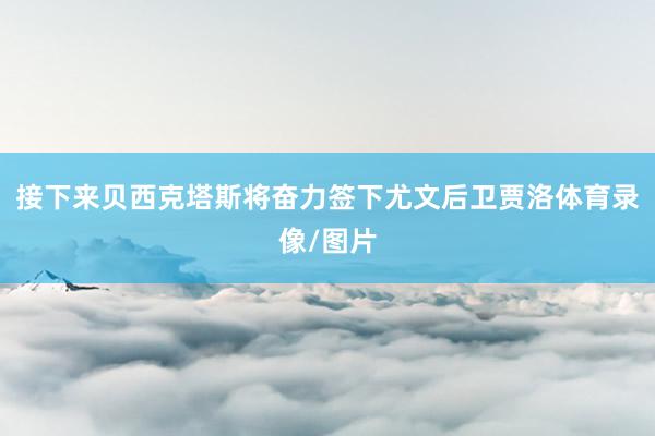 接下来贝西克塔斯将奋力签下尤文后卫贾洛体育录像/图片