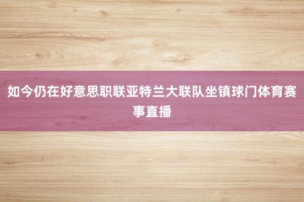 如今仍在好意思职联亚特兰大联队坐镇球门体育赛事直播