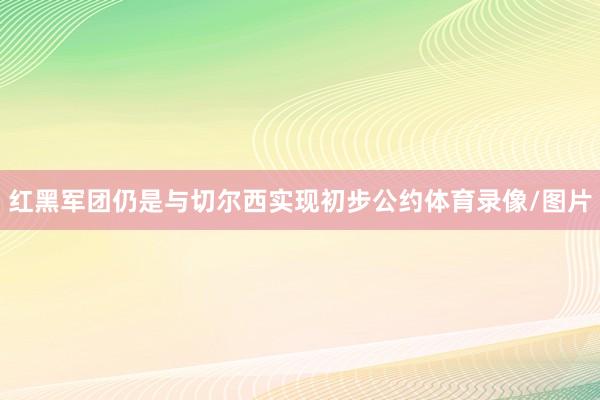红黑军团仍是与切尔西实现初步公约体育录像/图片