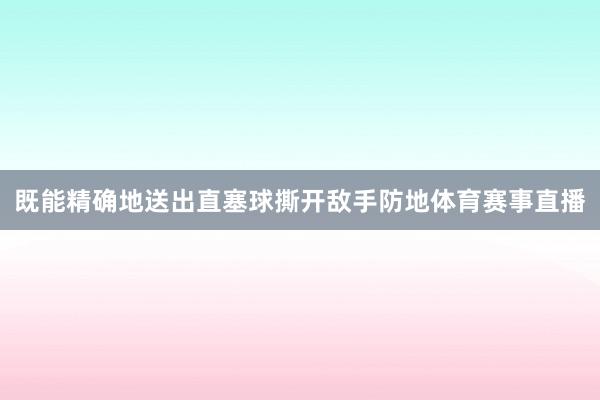 既能精确地送出直塞球撕开敌手防地体育赛事直播
