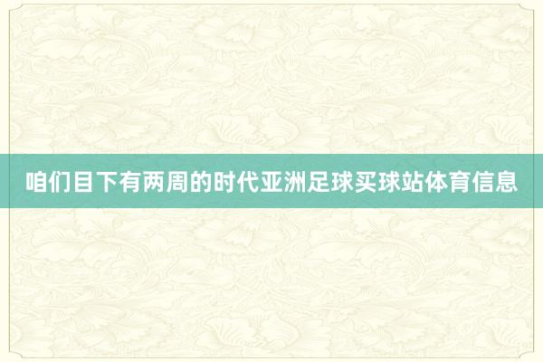 咱们目下有两周的时代亚洲足球买球站体育信息