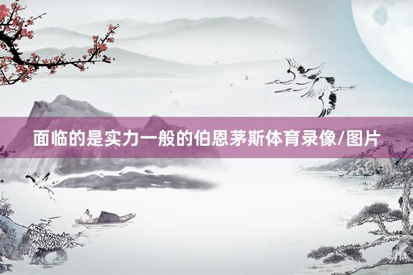 面临的是实力一般的伯恩茅斯体育录像/图片