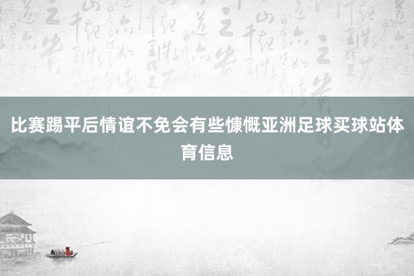 比赛踢平后情谊不免会有些慷慨亚洲足球买球站体育信息