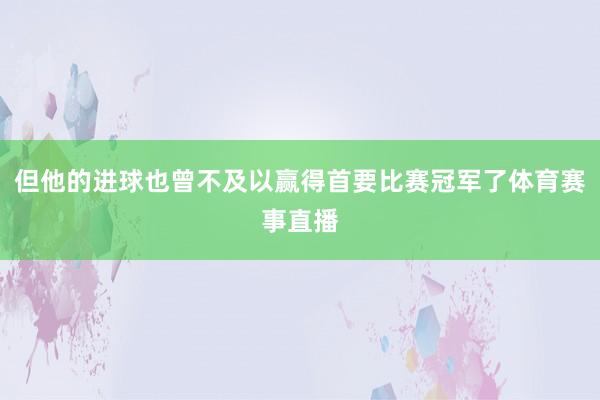 但他的进球也曾不及以赢得首要比赛冠军了体育赛事直播