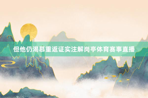 但他仍渴慕重返证实注解岗亭体育赛事直播