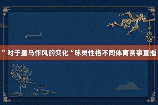 ”对于皇马作风的变化“球员性格不同体育赛事直播