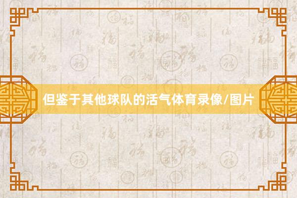 但鉴于其他球队的活气体育录像/图片