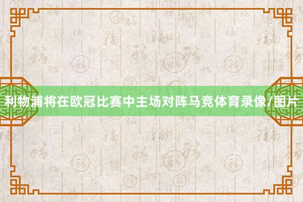 利物浦将在欧冠比赛中主场对阵马竞体育录像/图片