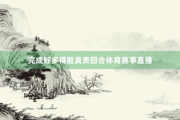 完成好多得胜真贵回合体育赛事直播